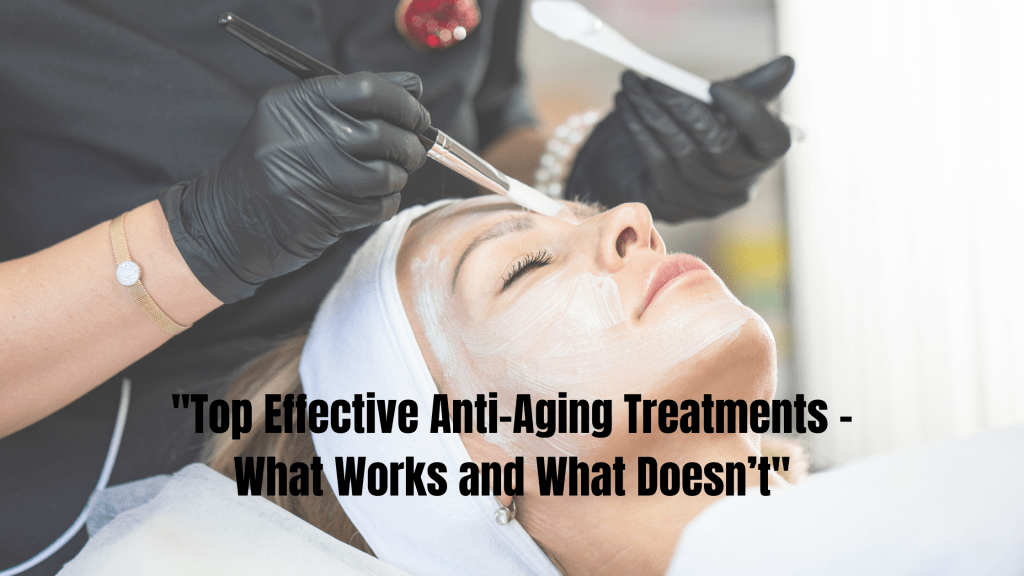 Top Effective Anti-Aging Treatments: What Works and What Doesn’t